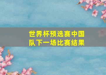 世界杯预选赛中国队下一场比赛结果