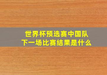 世界杯预选赛中国队下一场比赛结果是什么