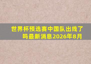 世界杯预选赛中国队出线了吗最新消息2026年8月