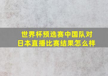 世界杯预选赛中国队对日本直播比赛结果怎么样