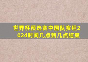 世界杯预选赛中国队赛程2024时间几点到几点结束