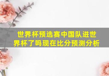 世界杯预选赛中国队进世界杯了吗现在比分预测分析