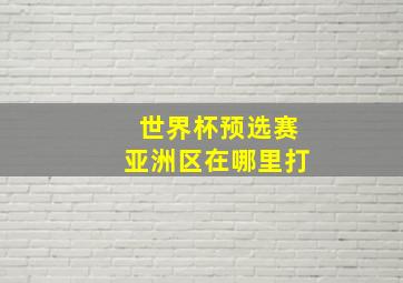 世界杯预选赛亚洲区在哪里打