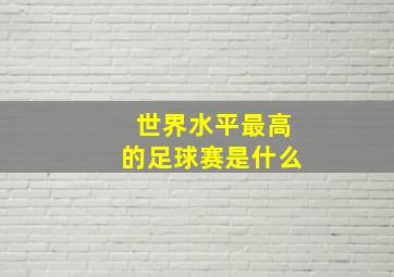 世界水平最高的足球赛是什么