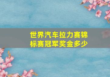 世界汽车拉力赛锦标赛冠军奖金多少