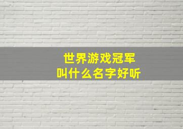 世界游戏冠军叫什么名字好听