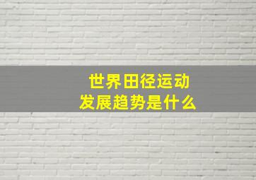 世界田径运动发展趋势是什么