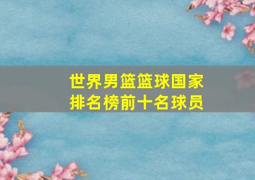 世界男篮篮球国家排名榜前十名球员