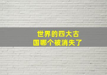 世界的四大古国哪个被消失了