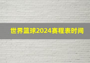 世界篮球2024赛程表时间