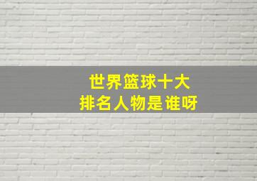 世界篮球十大排名人物是谁呀