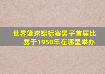 世界篮球锦标赛男子首届比赛于1950年在哪里举办