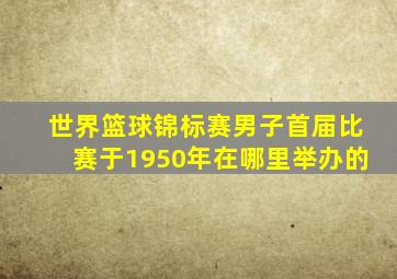 世界篮球锦标赛男子首届比赛于1950年在哪里举办的