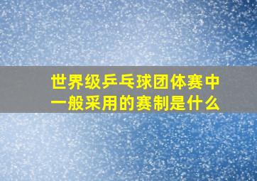 世界级乒乓球团体赛中一般采用的赛制是什么