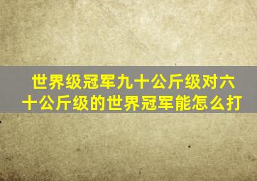 世界级冠军九十公斤级对六十公斤级的世界冠军能怎么打