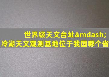 世界级天文台址—冷湖天文观测基地位于我国哪个省