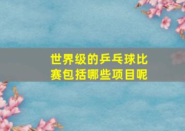 世界级的乒乓球比赛包括哪些项目呢