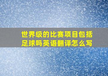 世界级的比赛项目包括足球吗英语翻译怎么写