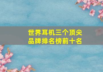 世界耳机三个顶尖品牌排名榜前十名