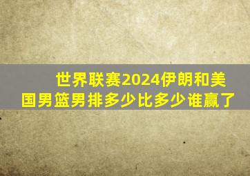 世界联赛2024伊朗和美国男篮男排多少比多少谁赢了