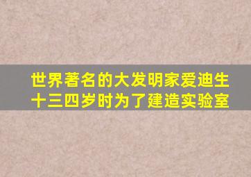 世界著名的大发明家爱迪生十三四岁时为了建造实验室