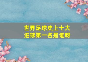 世界足球史上十大进球第一名是谁呀