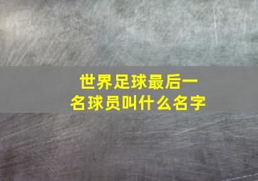 世界足球最后一名球员叫什么名字