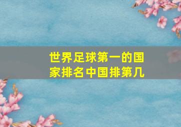 世界足球第一的国家排名中国排第几