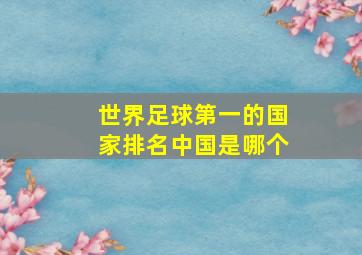 世界足球第一的国家排名中国是哪个