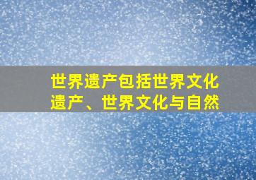 世界遗产包括世界文化遗产、世界文化与自然