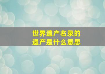 世界遗产名录的遗产是什么意思