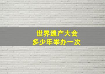 世界遗产大会多少年举办一次