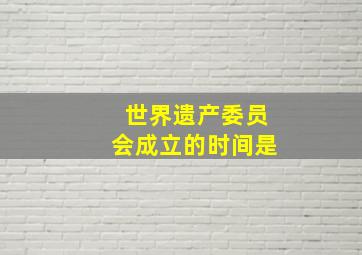 世界遗产委员会成立的时间是