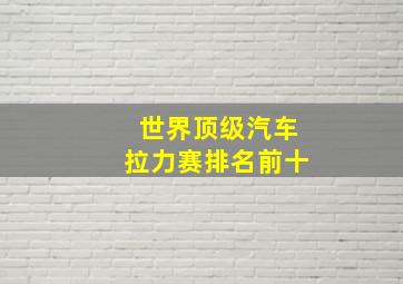 世界顶级汽车拉力赛排名前十