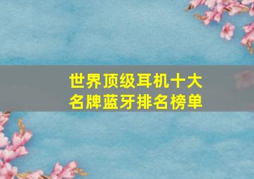 世界顶级耳机十大名牌蓝牙排名榜单