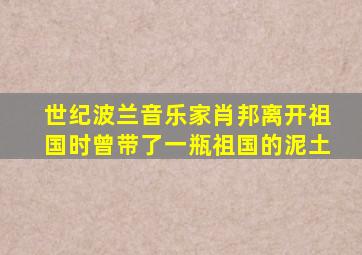 世纪波兰音乐家肖邦离开祖国时曾带了一瓶祖国的泥土