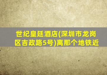 世纪皇廷酒店(深圳市龙岗区吉政路5号)离那个地铁近