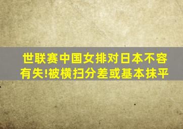 世联赛中国女排对日本不容有失!被横扫分差或基本抹平