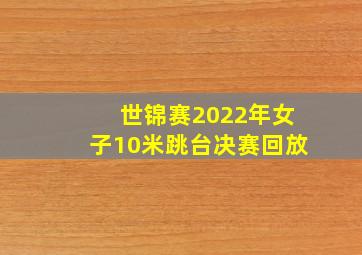 世锦赛2022年女子10米跳台决赛回放