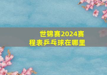 世锦赛2024赛程表乒乓球在哪里