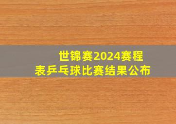 世锦赛2024赛程表乒乓球比赛结果公布