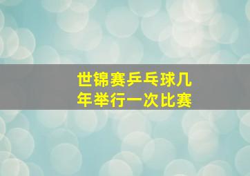 世锦赛乒乓球几年举行一次比赛