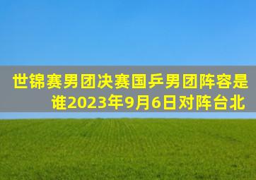 世锦赛男团决赛国乒男团阵容是谁2023年9月6日对阵台北