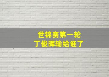 世锦赛第一轮丁俊晖输给谁了