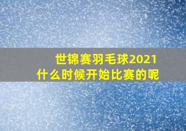 世锦赛羽毛球2021什么时候开始比赛的呢