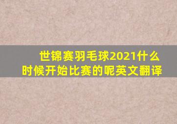 世锦赛羽毛球2021什么时候开始比赛的呢英文翻译