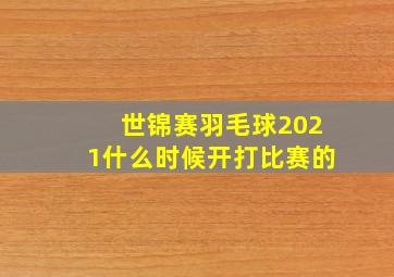 世锦赛羽毛球2021什么时候开打比赛的