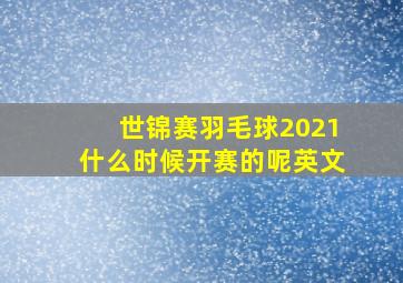 世锦赛羽毛球2021什么时候开赛的呢英文