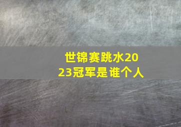 世锦赛跳水2023冠军是谁个人