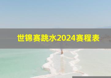 世锦赛跳水2024赛程表